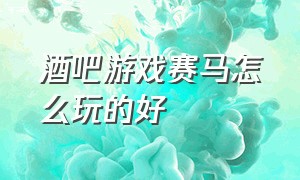 酒吧游戏赛马怎么玩的好