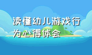 读懂幼儿游戏行为心得体会