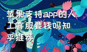 苹果支持app的人工客服要钱吗知乎推荐