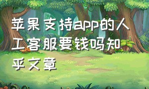 苹果支持app的人工客服要钱吗知乎文章