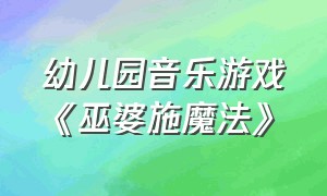 幼儿园音乐游戏《巫婆施魔法》