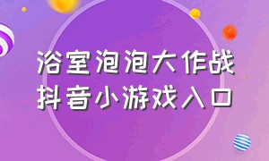 浴室泡泡大作战抖音小游戏入口