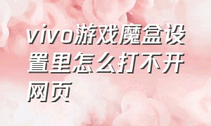 vivo游戏魔盒设置里怎么打不开网页