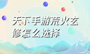 天下手游荒火玄修怎么选择