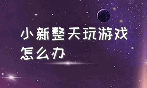 小新整天玩游戏怎么办