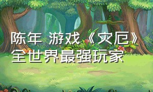 陈年 游戏《灾厄》全世界最强玩家