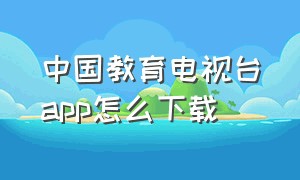 中国教育电视台app怎么下载