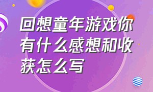 回想童年游戏你有什么感想和收获怎么写