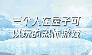 三个人在屋子可以玩的恐怖游戏