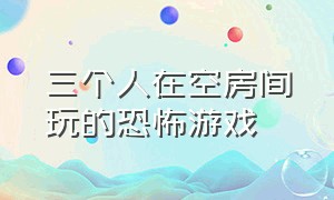 三个人在空房间玩的恐怖游戏