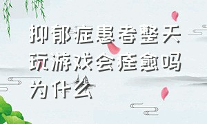 抑郁症患者整天玩游戏会痊愈吗为什么