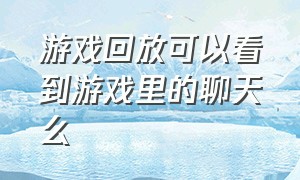 游戏回放可以看到游戏里的聊天么