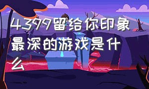 4399留给你印象最深的游戏是什么