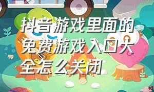 抖音游戏里面的免费游戏入口大全怎么关闭