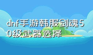 dnf手游韩服剑魂50级武器选择