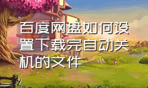 百度网盘如何设置下载完自动关机的文件