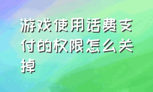 游戏使用话费支付的权限怎么关掉