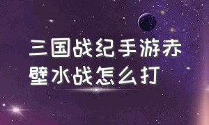 三国战纪手游赤壁水战怎么打