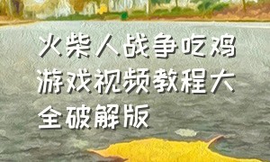 火柴人战争吃鸡游戏视频教程大全破解版