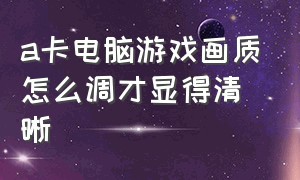 a卡电脑游戏画质怎么调才显得清晰