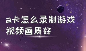 a卡怎么录制游戏视频画质好