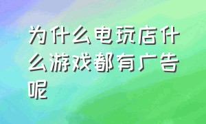 为什么电玩店什么游戏都有广告呢