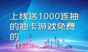 上线送1000连抽的抽卡游戏免费的