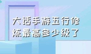 大话手游五行修炼最高多少级了