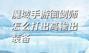 魔域手游御剑师怎么打出高输出装备