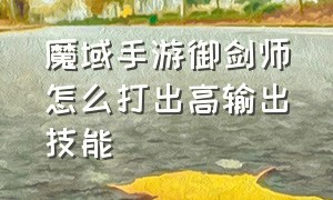 魔域手游御剑师怎么打出高输出技能