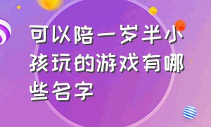 可以陪一岁半小孩玩的游戏有哪些名字