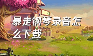 暴走钢琴录音怎么下载