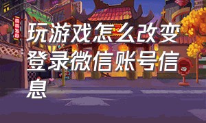 玩游戏怎么改变登录微信账号信息