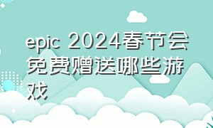 epic 2024春节会免费赠送哪些游戏