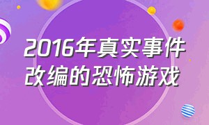 2016年真实事件改编的恐怖游戏