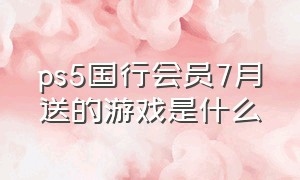 ps5国行会员7月送的游戏是什么