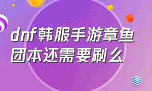 dnf韩服手游章鱼团本还需要刷么