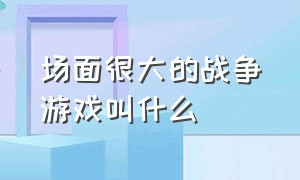 场面很大的战争游戏叫什么