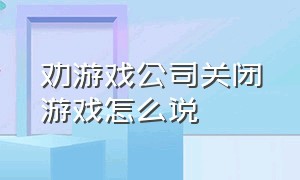 劝游戏公司关闭游戏怎么说