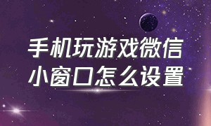 手机玩游戏微信小窗口怎么设置