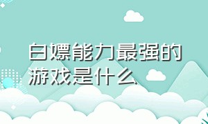 白嫖能力最强的游戏是什么