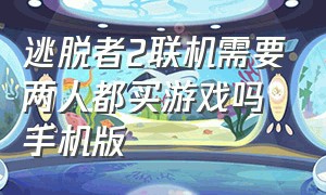 逃脱者2联机需要两人都买游戏吗手机版