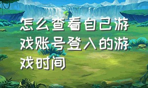 怎么查看自己游戏账号登入的游戏时间