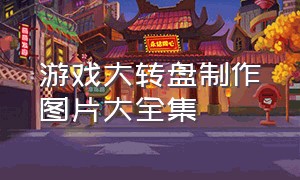 游戏大转盘制作图片大全集