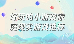 好玩的小游戏家庭现实游戏推荐