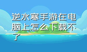 逆水寒手游在电脑上怎么下载不了