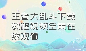 王者大乱斗下载教程视频全集在线观看