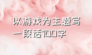 以游戏为主题写一段话100字