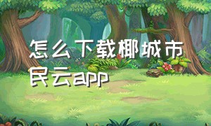 怎么下载椰城市民云app