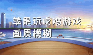 苹果玩吃鸡游戏画质模糊